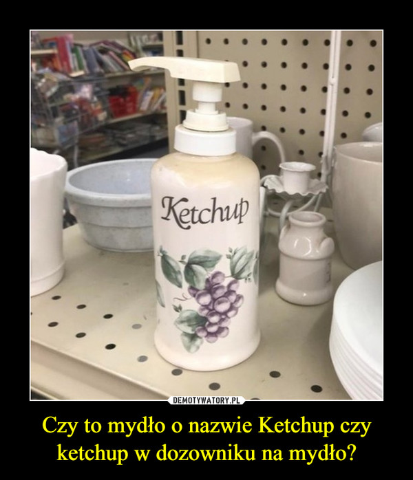 Czy to mydło o nazwie Ketchup czy ketchup w dozowniku na mydło?