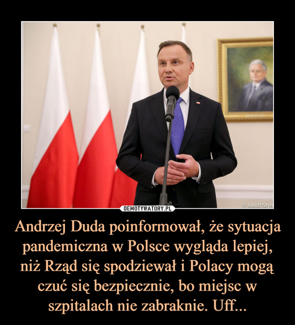 Andrzej Duda poinformował, że sytuacja pandemiczna w Polsce wygląda lepiej, niż Rząd się spodziewał i Polacy mogą czuć się bezpiecznie, bo miejsc w szpitalach nie zabraknie. Uff...