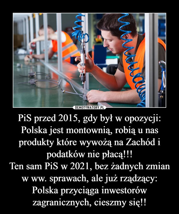 PiS przed 2015, gdy był w opozycji:Polska jest montownią, robią u nas produkty które wywożą na Zachód i podatków nie płacą!!!Ten sam PiS w 2021, bez żadnych zmian w ww. sprawach, ale już rządzący:Polska przyciąga inwestorów zagranicznych, cieszmy się!! –  