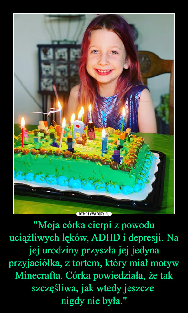 "Moja córka cierpi z powodu uciążliwych lęków, ADHD i depresji. Na jej urodziny przyszła jej jedyna przyjaciółka, z tortem, który miał motyw Minecrafta. Córka powiedziała, że tak szczęśliwa, jak wtedy jeszcze 
nigdy nie była."
