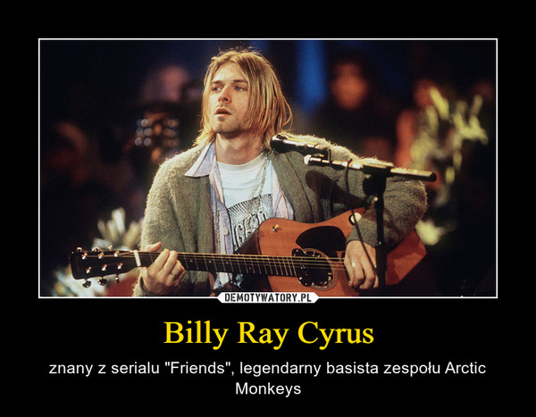 Billy Ray Cyrus – znany z serialu "Friends", legendarny basista zespołu Arctic Monkeys 