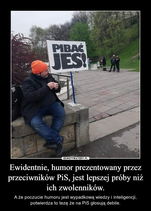 Ewidentnie, humor prezentowany przez przeciwników PiS, jest lepszej próby niż ich zwolenników. – A że poczucie humoru jest wypadkową wiedzy i inteligencji, potwierdza to tezę że na PiS głosują debile. 