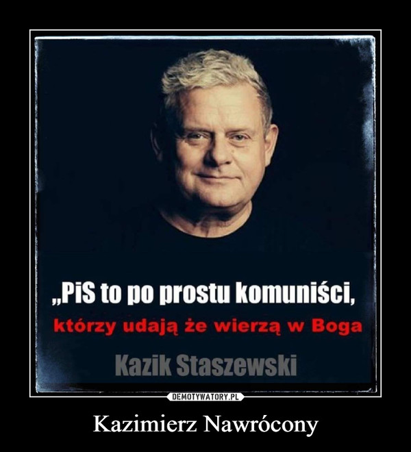 Kazimierz Nawrócony –  „PiS to po prostu komuniści,którzy udają że wierzą w BogaKazik Staszewski