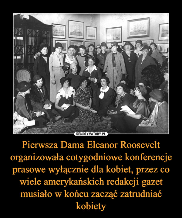 Pierwsza Dama Eleanor Roosevelt organizowała cotygodniowe konferencje prasowe wyłącznie dla kobiet, przez co wiele amerykańskich redakcji gazet musiało w końcu zacząć zatrudniać kobiety