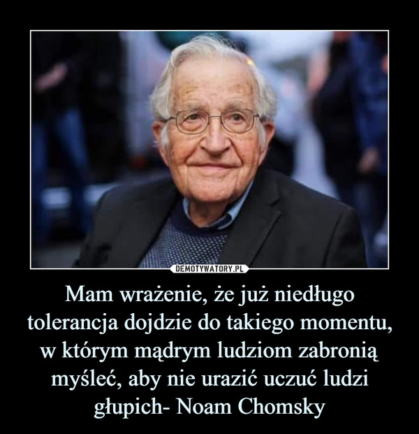 Mam wrażenie, że już niedługo tolerancja dojdzie do takiego momentu, w którym mądrym ludziom zabronią myśleć, aby nie urazić uczuć ludzi głupich- Noam Chomsky
