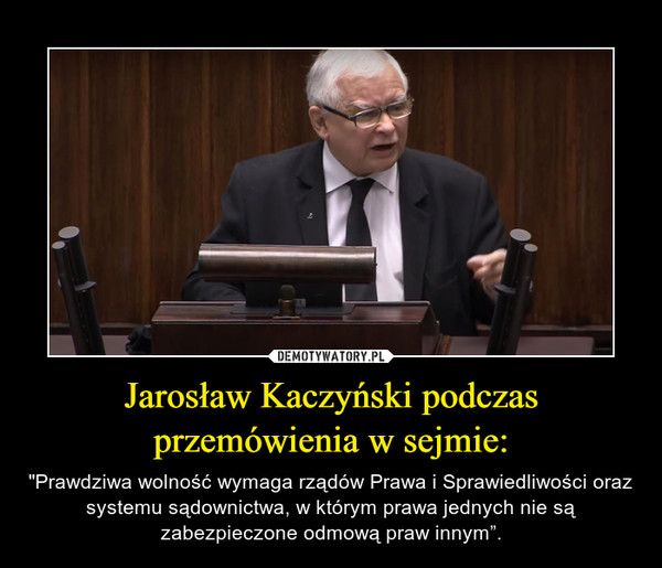 Jarosław Kaczyński podczas przemówienia w sejmie: – "Prawdziwa wolność wymaga rządów Prawa i Sprawiedliwości oraz systemu sądownictwa, w którym prawa jednych nie są zabezpieczone odmową praw innym”. 