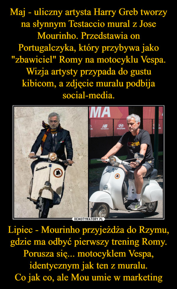 Lipiec - Mourinho przyjeżdża do Rzymu, gdzie ma odbyć pierwszy trening Romy. Porusza się... motocyklem Vespa, identycznym jak ten z muralu.Co jak co, ale Mou umie w marketing –  