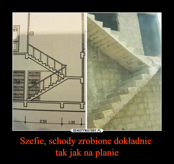 Szefie, schody zrobione dokładnie tak jak na planie –  