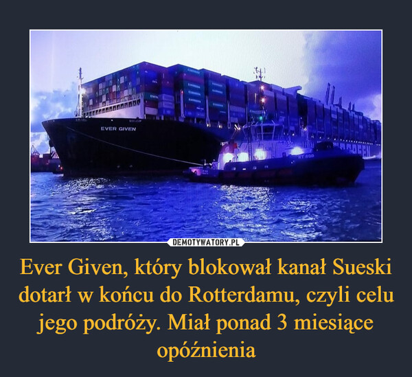 Ever Given, który blokował kanał Sueski dotarł w końcu do Rotterdamu, czyli celu jego podróży. Miał ponad 3 miesiące opóźnienia