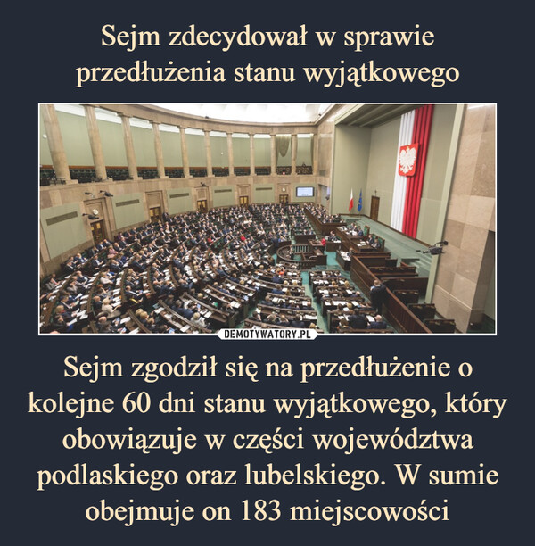 Sejm zdecydował w sprawie przedłużenia stanu wyjątkowego Sejm zgodził się na przedłużenie o kolejne 60 dni stanu wyjątkowego, który obowiązuje w części województwa podlaskiego oraz lubelskiego. W sumie obejmuje on 183 miejscowości