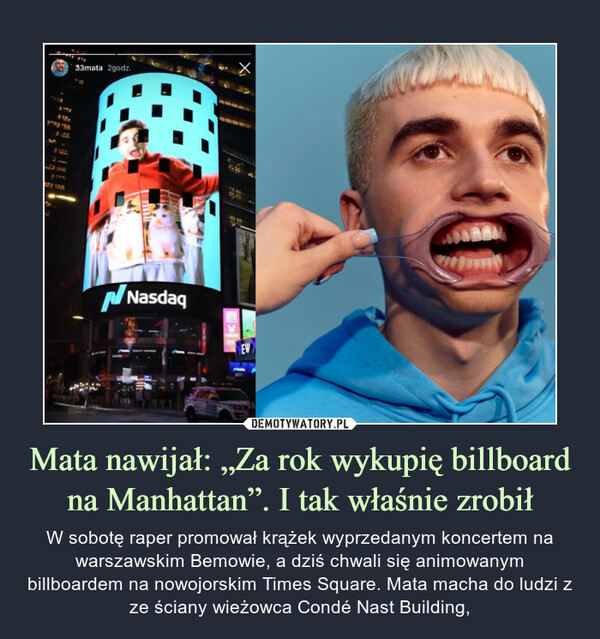 Mata nawijał: „Za rok wykupię billboard na Manhattan”. I tak właśnie zrobił – W sobotę raper promował krążek wyprzedanym koncertem na warszawskim Bemowie, a dziś chwali się animowanym billboardem na nowojorskim Times Square. Mata macha do ludzi z ze ściany wieżowca Condé Nast Building, 