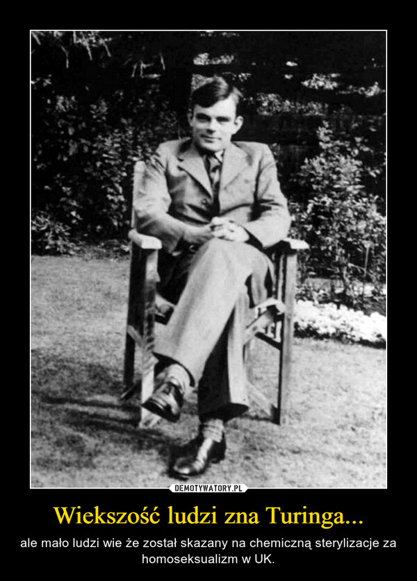 Wiekszość ludzi zna Turinga... – ale mało ludzi wie że został skazany na chemiczną sterylizacje za homoseksualizm w UK. 
