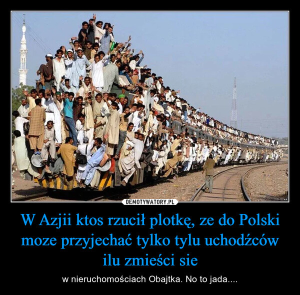W Azjii ktos rzucił plotkę, ze do Polski moze przyjechać tylko tylu uchodźców ilu zmieści sie – w nieruchomościach Obajtka. No to jada.... 