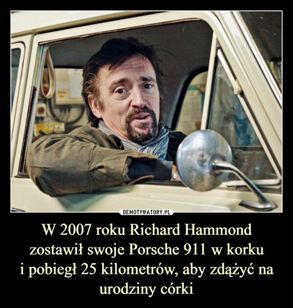W 2007 roku Richard Hammond zostawił swoje Porsche 911 w korku
i pobiegł 25 kilometrów, aby zdążyć na urodziny córki