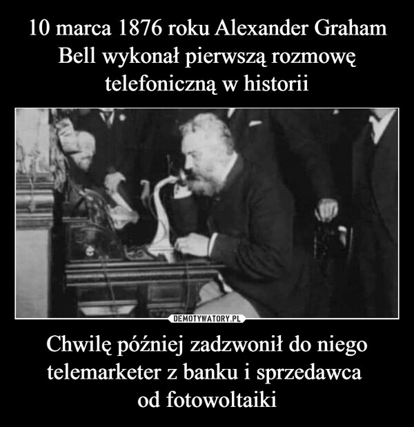 10 marca 1876 roku Alexander Graham Bell wykonał pierwszą rozmowę telefoniczną w historii Chwilę później zadzwonił do niego telemarketer z banku i sprzedawca 
od fotowoltaiki
