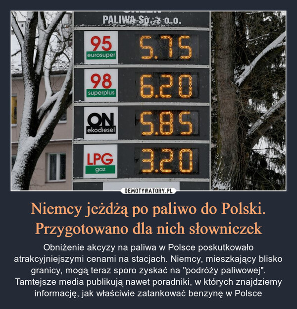 Niemcy jeżdżą po paliwo do Polski. Przygotowano dla nich słowniczek – Obniżenie akcyzy na paliwa w Polsce poskutkowało atrakcyjniejszymi cenami na stacjach. Niemcy, mieszkający blisko granicy, mogą teraz sporo zyskać na "podróży paliwowej". Tamtejsze media publikują nawet poradniki, w których znajdziemy informację, jak właściwie zatankować benzynę w Polsce 