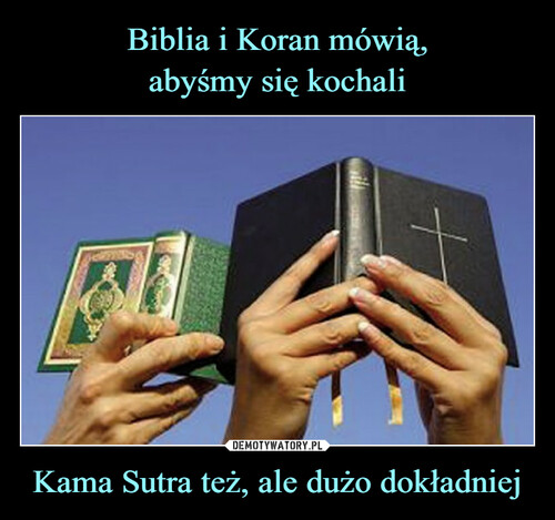 Biblia i Koran mówią,
abyśmy się kochali Kama Sutra też, ale dużo dokładniej