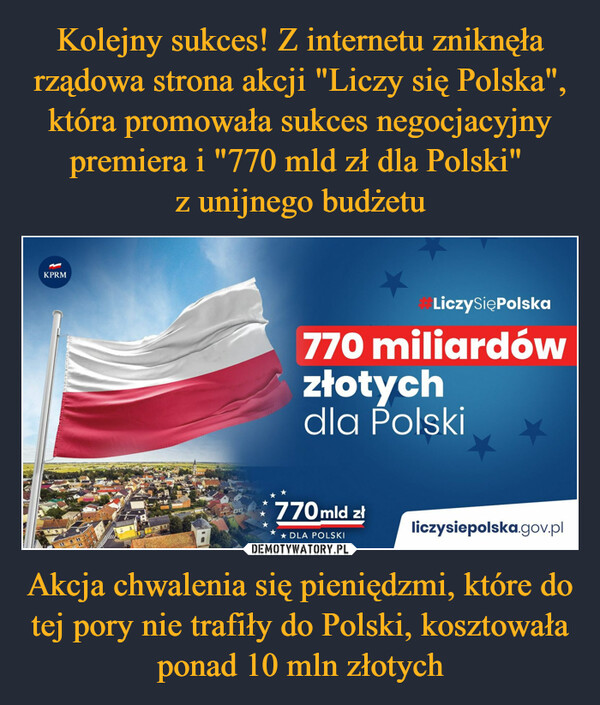 Kolejny sukces! Z internetu zniknęła rządowa strona akcji "Liczy się Polska", która promowała sukces negocjacyjny premiera i "770 mld zł dla Polski" 
z unijnego budżetu Akcja chwalenia się pieniędzmi, które do tej pory nie trafiły do Polski, kosztowała ponad 10 mln złotych