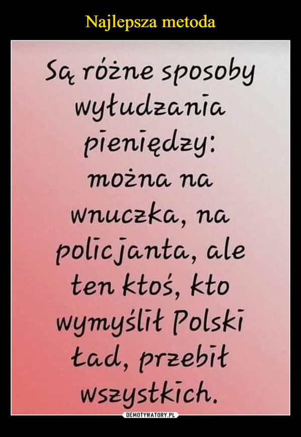  –  Są różne sposobywyłudzania,pieniędzy:można, na,wnuczka,, na,policja,nta,, aieten ktoś, ktowymyślił Polskita,d, przebiłwszystkich.