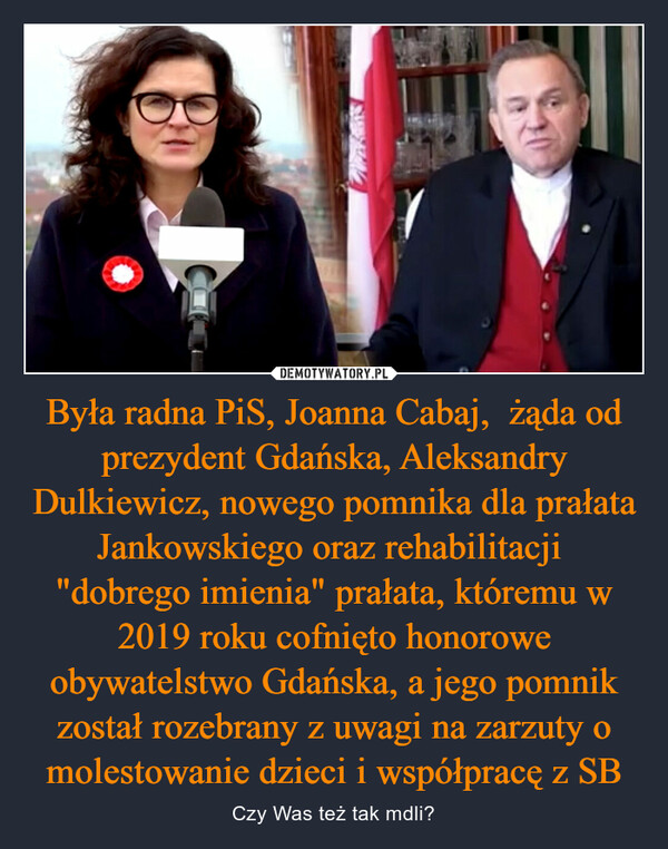 Była radna PiS, Joanna Cabaj,  żąda od prezydent Gdańska, Aleksandry Dulkiewicz, nowego pomnika dla prałata Jankowskiego oraz rehabilitacji  "dobrego imienia" prałata, któremu w 2019 roku cofnięto honorowe obywatelstwo Gdańska, a jego pomnik został rozebrany z uwagi na zarzuty o molestowanie dzieci i współpracę z SB – Czy Was też tak mdli? 