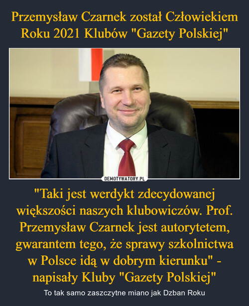 Przemysław Czarnek został Człowiekiem Roku 2021 Klubów "Gazety Polskiej" "Taki jest werdykt zdecydowanej większości naszych klubowiczów. Prof. Przemysław Czarnek jest autorytetem, gwarantem tego, że sprawy szkolnictwa w Polsce idą w dobrym kierunku" - napisały Kluby "Gazety Polskiej"