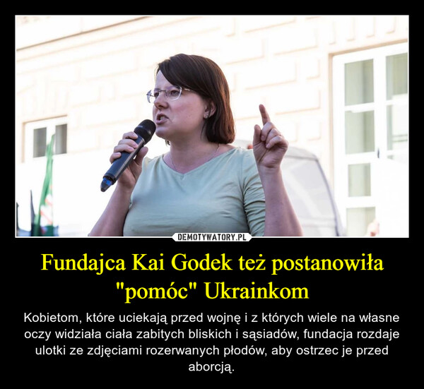 Fundajca Kai Godek też postanowiła "pomóc" Ukrainkom – Kobietom, które uciekają przed wojnę i z których wiele na własne oczy widziała ciała zabitych bliskich i sąsiadów, fundacja rozdaje ulotki ze zdjęciami rozerwanych płodów, aby ostrzec je przed aborcją. 