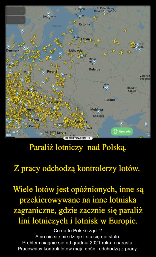 Paraliż lotniczy  nad Polską.

Z pracy odchodzą kontrolerzy lotów. 

Wiele lotów jest opóźnionych, inne są przekierowywane na inne lotniska zagraniczne, gdzie zacznie się paraliż lini lotniczych i lotnisk w Europie.