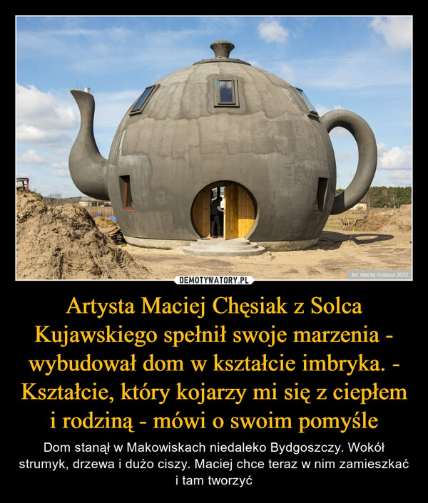 Artysta Maciej Chęsiak z Solca Kujawskiego spełnił swoje marzenia - wybudował dom w kształcie imbryka. - Kształcie, który kojarzy mi się z ciepłem i rodziną - mówi o swoim pomyśle