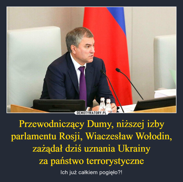 Przewodniczący Dumy, niższej izby parlamentu Rosji, Wiaczesław Wołodin, zażądał dziś uznania Ukrainyza państwo terrorystyczne – Ich już całkiem pogięło?! 