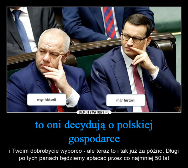 to oni decydują o polskiej gospodarce – i Twoim dobrobycie wyborco - ale teraz to i tak już za późno. Długi po tych panach będziemy spłacać przez co najmniej 50 lat 