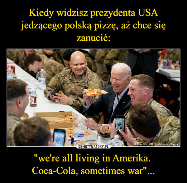 Kiedy widzisz prezydenta USA jedzącego polską pizzę, aż chce się zanucić: "we're all living in Amerika. 
Coca-Cola, sometimes war"...