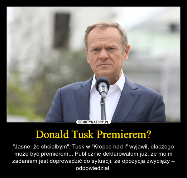Donald Tusk Premierem? – "Jasne, że chciałbym". Tusk w "Kropce nad i" wyjawił, dlaczego może być premierem... Publicznie deklarowałem już, że moim zadaniem jest doprowadzić do sytuacji, że opozycja zwycięży – odpowiedział. 