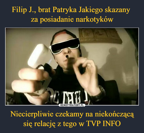 Filip J., brat Patryka Jakiego skazany 
za posiadanie narkotyków Niecierpliwie czekamy na niekończącą się relację z tego w TVP INFO