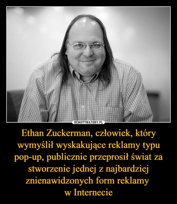 Ethan Zuckerman, człowiek, który wymyślił wyskakujące reklamy typu pop-up, publicznie przeprosił świat za stworzenie jednej z najbardziej znienawidzonych form reklamy 
w Internecie