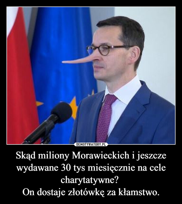Skąd miliony Morawieckich i jeszcze wydawane 30 tys miesięcznie na cele charytatywne? 
On dostaje złotówkę za kłamstwo.