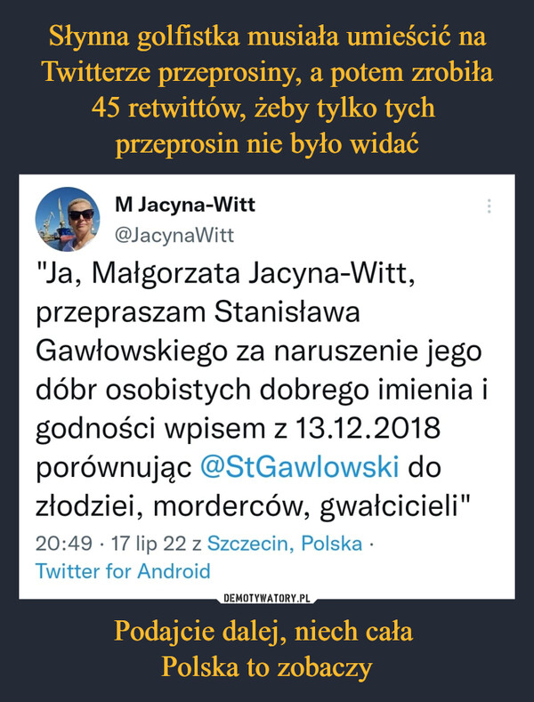 Podajcie dalej, niech cała Polska to zobaczy –  "Ja, Małgorzata Jacyna-Witt, przepraszam Stanisława Gawłowskiego za naruszenie jego dóbr osobistych dobrego imienia i godności wpisem z 13.12.2018 porównując @StGawlowski do złodziei, morderców, gwałcicieli"