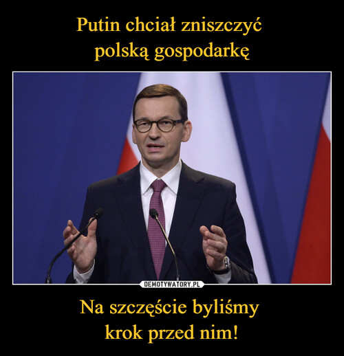 Putin chciał zniszczyć 
polską gospodarkę Na szczęście byliśmy 
krok przed nim!