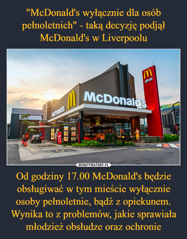 Od godziny 17.00 McDonald's będzie obsługiwać w tym mieście wyłącznie osoby pełnoletnie, bądź z opiekunem. Wynika to z problemów, jakie sprawiała młodzież obsłudze oraz ochronie –  