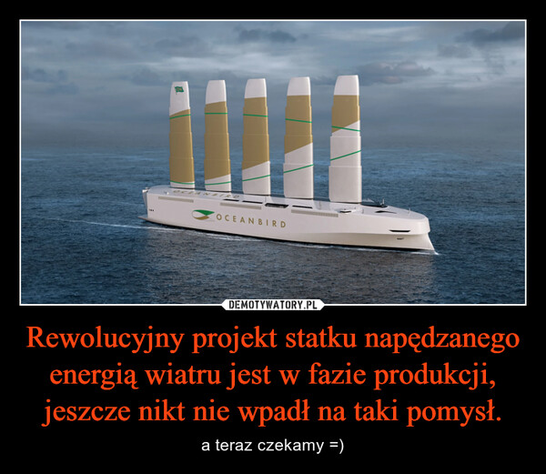 Rewolucyjny projekt statku napędzanego energią wiatru jest w fazie produkcji, jeszcze nikt nie wpadł na taki pomysł. – a teraz czekamy =) 