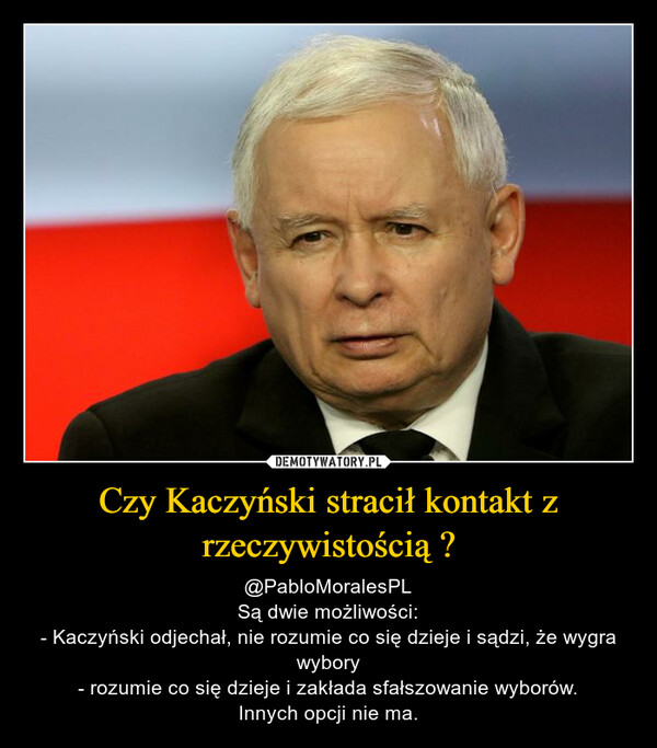 Czy Kaczyński stracił kontakt z rzeczywistością ? – @PabloMoralesPLSą dwie możliwości:- Kaczyński odjechał, nie rozumie co się dzieje i sądzi, że wygra wybory- rozumie co się dzieje i zakłada sfałszowanie wyborów.Innych opcji nie ma. 