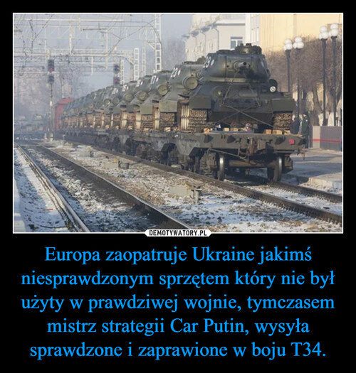 Europa zaopatruje Ukraine jakimś niesprawdzonym sprzętem który nie był użyty w prawdziwej wojnie, tymczasem mistrz strategii Car Putin, wysyła sprawdzone i zaprawione w boju T34.