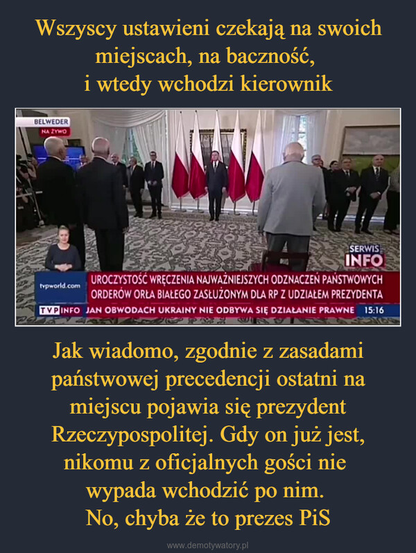 Jak wiadomo, zgodnie z zasadami państwowej precedencji ostatni na miejscu pojawia się prezydent Rzeczypospolitej. Gdy on już jest, nikomu z oficjalnych gości nie wypada wchodzić po nim. No, chyba że to prezes PiS –  