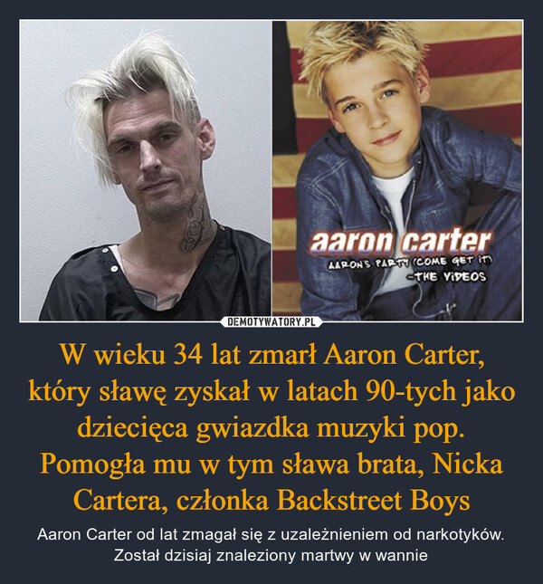 W wieku 34 lat zmarł Aaron Carter, który sławę zyskał w latach 90-tych jako dziecięca gwiazdka muzyki pop. Pomogła mu w tym sława brata, Nicka Cartera, członka Backstreet Boys – Aaron Carter od lat zmagał się z uzależnieniem od narkotyków. Został dzisiaj znaleziony martwy w wannie 