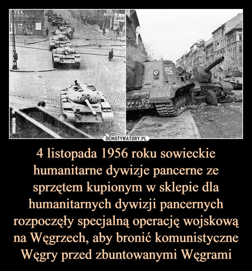 4 listopada 1956 roku sowieckie humanitarne dywizje pancerne ze sprzętem kupionym w sklepie dla humanitarnych dywizji pancernych rozpoczęły specjalną operację wojskową na Węgrzech, aby bronić komunistyczne Węgry przed zbuntowanymi Węgrami