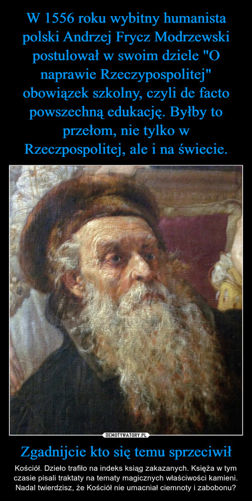 W 1556 roku wybitny humanista polski Andrzej Frycz Modrzewski postulował w swoim dziele "O naprawie Rzeczypospolitej" obowiązek szkolny, czyli de facto powszechną edukację. Byłby to przełom, nie tylko w Rzeczpospolitej, ale i na świecie. Zgadnijcie kto się temu sprzeciwił