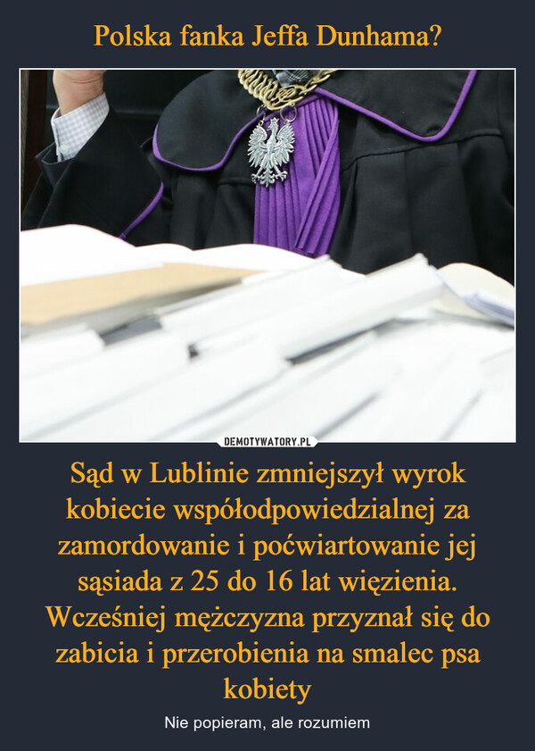 Sąd w Lublinie zmniejszył wyrok kobiecie współodpowiedzialnej za zamordowanie i poćwiartowanie jej sąsiada z 25 do 16 lat więzienia. Wcześniej mężczyzna przyznał się do zabicia i przerobienia na smalec psa kobiety – Nie popieram, ale rozumiem 