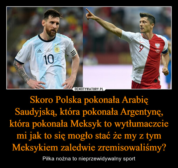 Skoro Polska pokonała Arabię Saudyjską, która pokonała Argentynę, która pokonała Meksyk to wytłumaczcie mi jak to się mogło stać że my z tym Meksykiem zaledwie zremisowaliśmy?