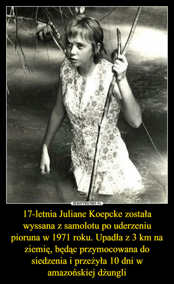 17-letnia Juliane Koepcke została wyssana z samolotu po uderzeniu pioruna w 1971 roku. Upadła z 3 km na ziemię, będąc przymocowana do siedzenia i przeżyła 10 dni w amazońskiej dżungli –  