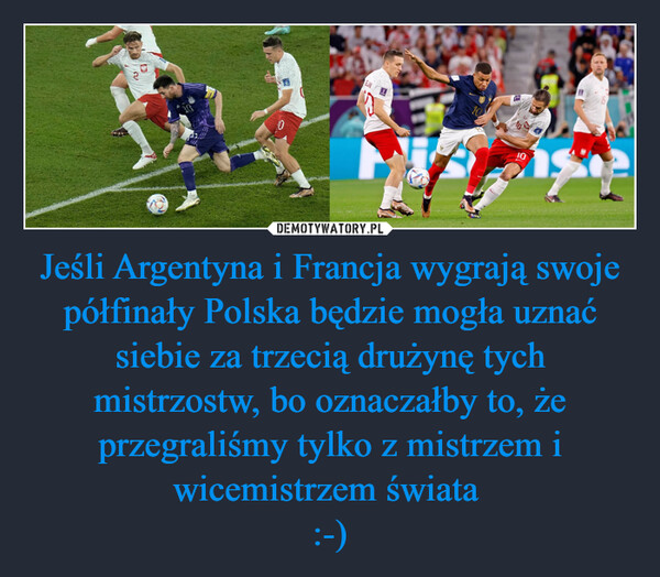 Jeśli Argentyna i Francja wygrają swoje półfinały Polska będzie mogła uznać siebie za trzecią drużynę tych mistrzostw, bo oznaczałby to, że przegraliśmy tylko z mistrzem i wicemistrzem świata :-) –  