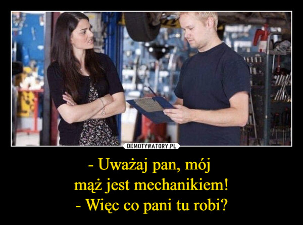 - Uważaj pan, mój mąż jest mechanikiem!- Więc co pani tu robi? –  